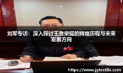 刘军专访：深入探讨王者荣耀的辉煌历程与未来发展方向