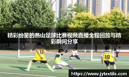 精彩纷呈的燕山足球比赛视频直播全程回放与精彩瞬间分享