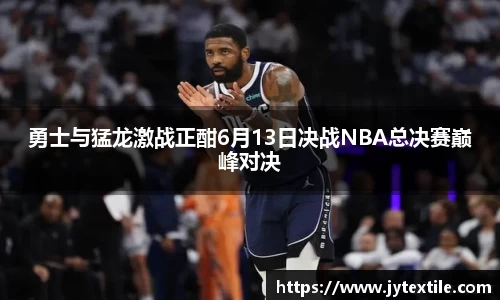 勇士与猛龙激战正酣6月13日决战NBA总决赛巅峰对决
