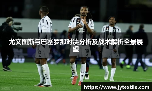尤文图斯与巴塞罗那对决分析及战术解析全景展望